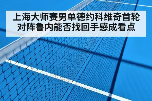 上海大师赛男单德约科维奇首轮对阵鲁内能否找回手感成看点