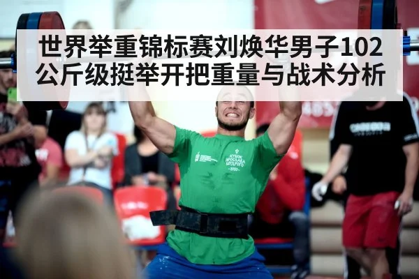 世界举重锦标赛刘焕华男子102公斤级挺举开把重量与战术分析