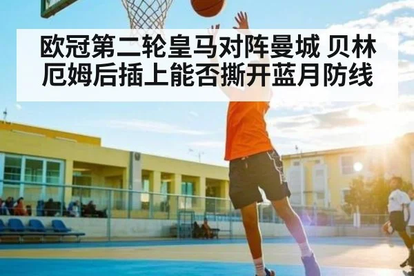 欧冠第二轮皇马对阵曼城 贝林厄姆后插上能否撕开蓝月防线