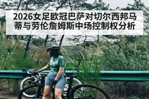 2026女足欧冠巴萨对切尔西邦马蒂与劳伦詹姆斯中场控制权分析