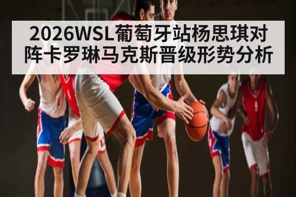 2026WSL葡萄牙站杨思琪对阵卡罗琳马克斯晋级形势分析