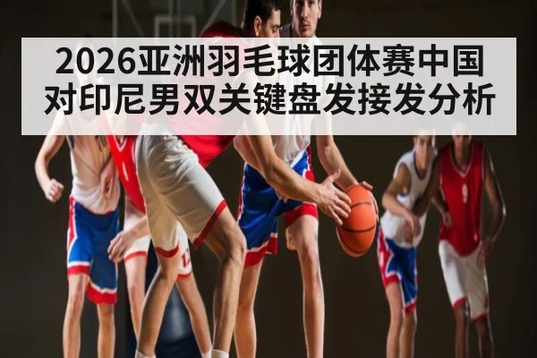 2026亚洲羽毛球团体赛中国对印尼男双关键盘发接发分析