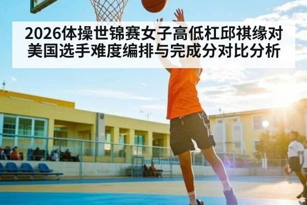 2026体操世锦赛女子高低杠邱祺缘对美国选手难度编排与完成分对比分析